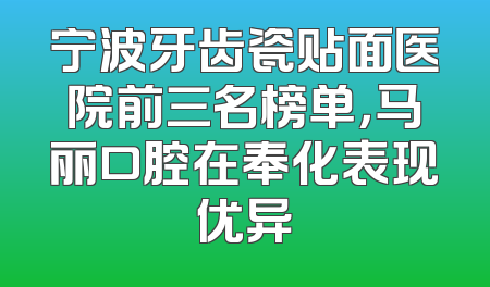宁波牙齿瓷贴面医院前三名榜单，马丽口腔在奉化表现优异
