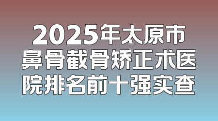 2025年太原市鼻骨截骨矫正术医院排名前十强实查