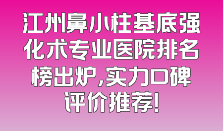 江州鼻小柱基底强化术专业医院排名榜出炉，实力口碑评价推荐！