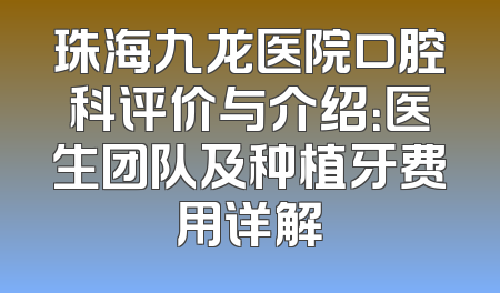 珠海九龙医院口腔科评价与介绍：医生团队及种植牙费用详解