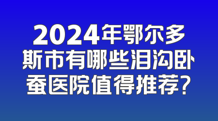 2024年鄂尔多斯市有哪些泪沟卧蚕医院值得推荐？