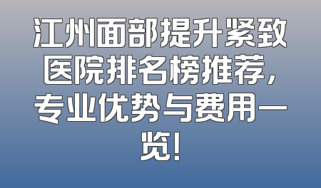 江州面部提升紧致医院排名榜推荐，专业优势与费用一览！