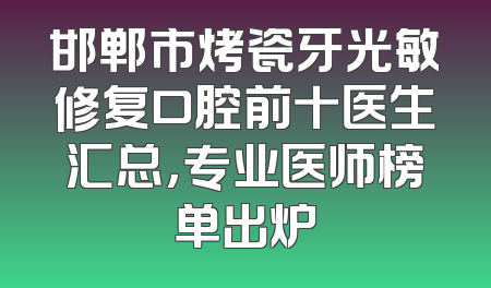 邯郸市烤瓷牙光敏修复口腔前十医生汇总，专业医师榜单出炉