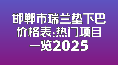 邯郸市瑞兰垫下巴价格表：热门项目一览2025
