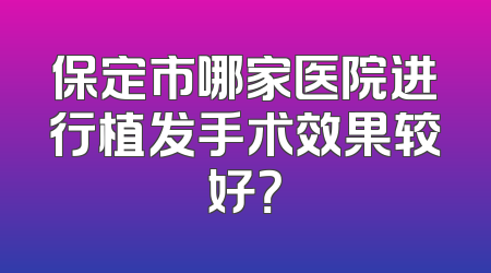 保定市哪家医院进行植发手术效果较好？