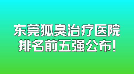 东莞狐臭治疗医院排名前五强公布！