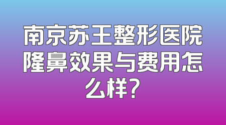 南京苏王整形医院隆鼻效果与费用怎么样？