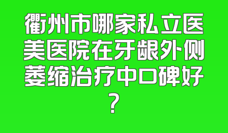 衢州市哪家私立医美医院在牙龈外侧萎缩治疗中口碑好？