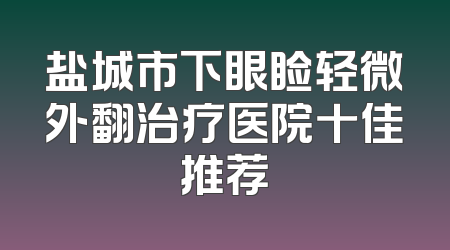 盐城市下眼睑轻微外翻治疗医院十佳推荐