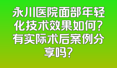 永川医院面部年轻化技术效果如何？有实际术后案例分享吗？