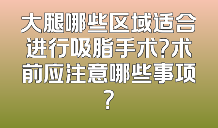 大腿哪些区域适合进行吸脂手术？术前应注意哪些事项？