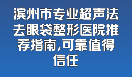 滨州市专业超声法去眼袋整形医院推荐指南，可靠值得信任