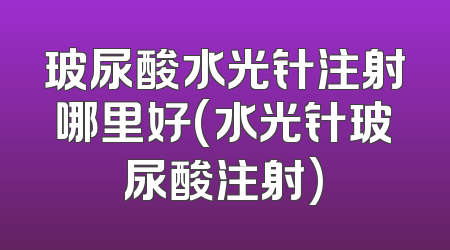 玻尿酸水光针注射哪里好(水光针玻尿酸注射)