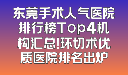 东莞手术人气医院排行榜Top4机构汇总！环切术优质医院排名出炉