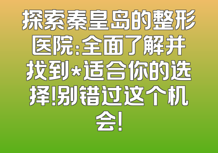 探索秦皇岛的整形医院：全面了解并找到*适合你的选择！别错过这个机会！