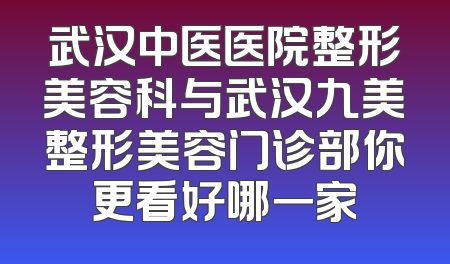 武汉中医医院整形美容科与武汉九美整形美容门诊部你更看好哪一家