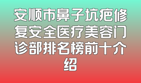 安顺市鼻子坑疤修复安全医疗美容门诊部排名榜前十介绍