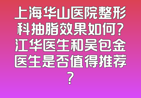 上海华山医院整形科抽脂效果如何？江华医生和吴包金医生是否值得推荐？