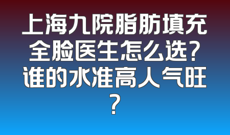 上海九院脂肪填充全脸医生怎么选？谁的水准高人气旺？