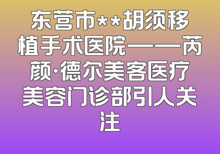 东营市**胡须移植手术医院——芮颜·德尔美客医疗美容门诊部引人关注