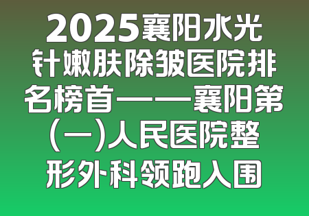 2025襄阳水光针嫩肤除皱医院排名榜首——襄阳第（一）人民医院整形外科领跑入围