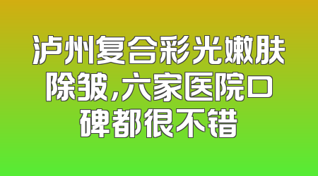 泸州复合彩光嫩肤除皱，六家医院口碑都很不错