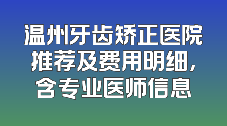 温州牙齿矫正医院推荐及费用明细，含专业医师信息