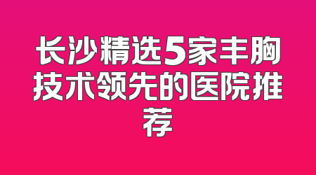 长沙精选5家丰胸技术领先的医院推荐