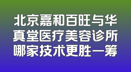 北京嘉和百旺与华真堂医疗美容诊所哪家技术更胜一筹