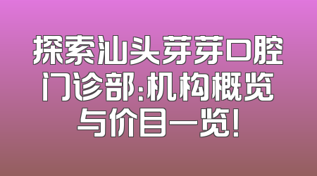 探索汕头芽芽口腔门诊部：机构概览与价目一览！