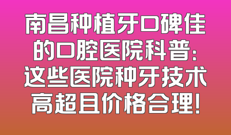 南昌种植牙口碑佳的口腔医院科普：这些医院种牙技术高超且价格合理！