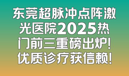 东莞超脉冲点阵激光医院2025热门前三重磅出炉！优质诊疗获信赖！