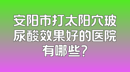 安阳市打太阳穴玻尿酸效果好的医院有哪些？