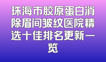 珠海市胶原蛋白消除眉间皱纹医院精选十佳排名更新一览