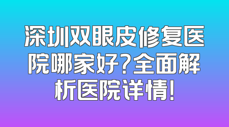 深圳双眼皮修复医院哪家好？全面解析医院详情！