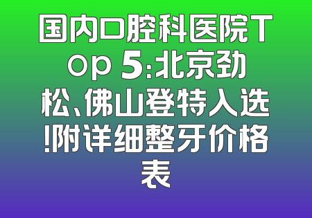 国内口腔科医院Top 5：北京劲松、佛山登特入选！附详细整牙价格表