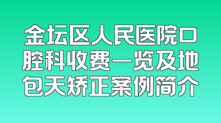 金坛区人民医院口腔科收费一览及地包天矫正案例简介