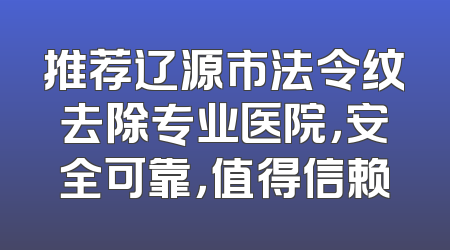推荐辽源市法令纹去除专业医院，安全可靠，值得信赖