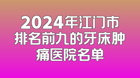 2024年江门市排名前九的牙床肿痛医院名单