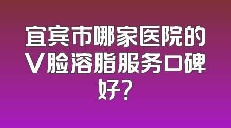 宜宾市哪家医院的V脸溶脂服务口碑好？