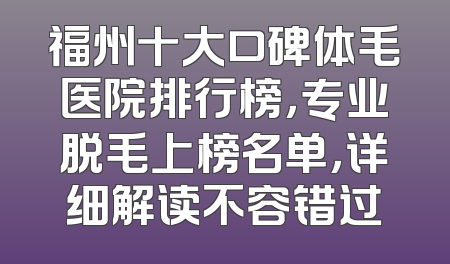 福州十大口碑体毛医院排行榜，专业脱毛上榜名单，详细解读不容错过