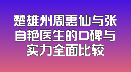楚雄州周惠仙与张自艳医生的口碑与实力全面比较