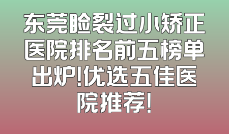 东莞睑裂过小矫正医院排名前五榜单出炉！优选五佳医院推荐！