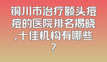 铜川市治疗额头痘痘的医院排名揭晓，十佳机构有哪些？