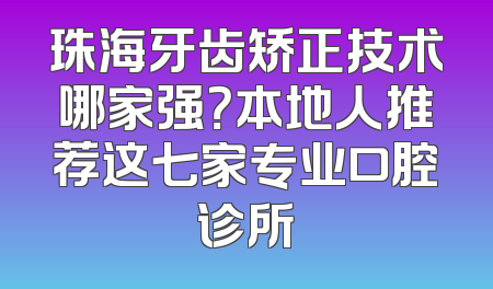 珠海牙齿矫正技术哪家强？本地人推荐这七家专业口腔诊所