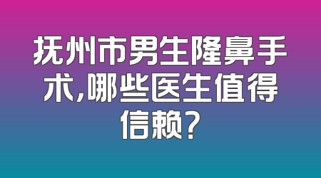 抚州市男生隆鼻手术，哪些医生值得信赖？