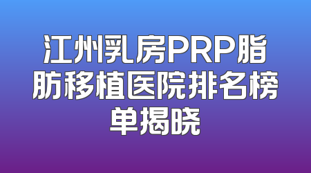 江州乳房PRP脂肪移植医院排名榜单揭晓