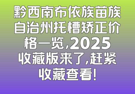 黔西南布依族苗族自治州托槽矫正价格一览，2025收藏版来了，赶紧收藏查看！