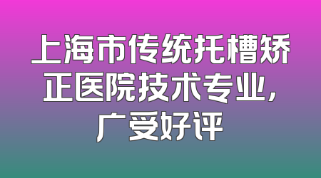 上海市传统托槽矫正医院技术专业，广受好评