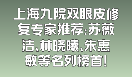 上海九院双眼皮修复专家推荐：苏薇洁、林晓曦、朱惠敏等名列榜首！